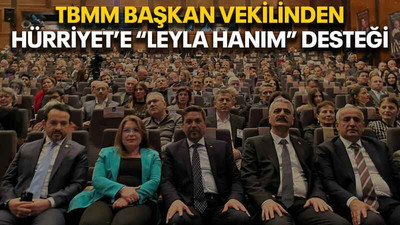 TBMM Başkan Vekilinden Hürriyet’e “Leyla Hanım” desteği